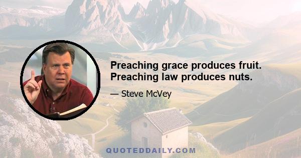 Preaching grace produces fruit. Preaching law produces nuts.