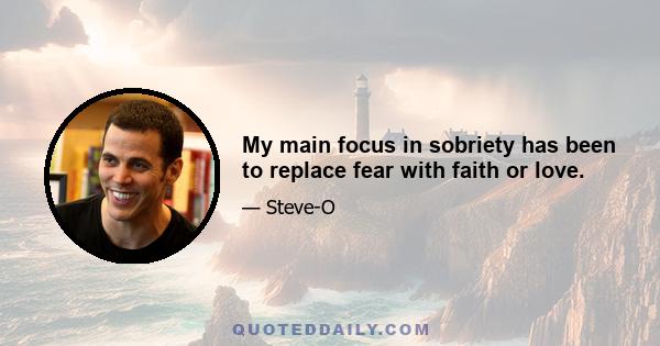 My main focus in sobriety has been to replace fear with faith or love.