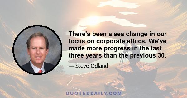 There's been a sea change in our focus on corporate ethics. We've made more progress in the last three years than the previous 30.