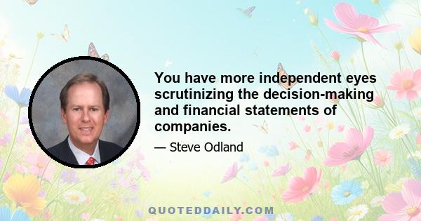 You have more independent eyes scrutinizing the decision-making and financial statements of companies.