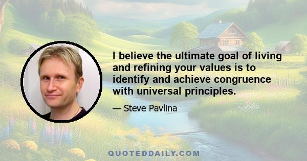 I believe the ultimate goal of living and refining your values is to identify and achieve congruence with universal principles.