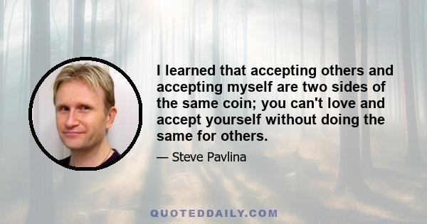 I learned that accepting others and accepting myself are two sides of the same coin; you can't love and accept yourself without doing the same for others.