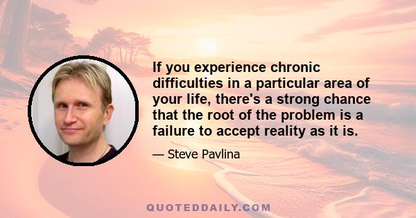 If you experience chronic difficulties in a particular area of your life, there's a strong chance that the root of the problem is a failure to accept reality as it is.