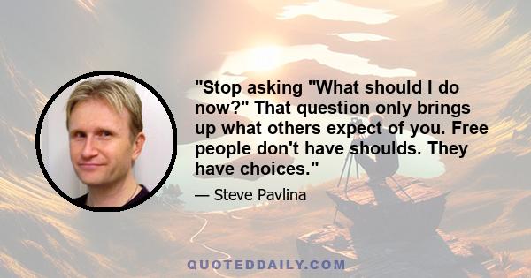 Stop asking What should I do now? That question only brings up what others expect of you. Free people don't have shoulds. They have choices.