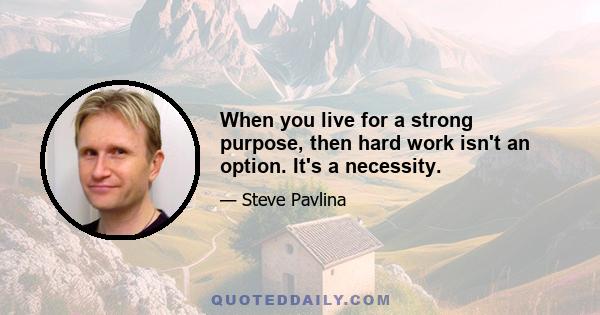 When you live for a strong purpose, then hard work isn't an option. It's a necessity.