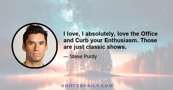 I love, I absolutely, love the Office and Curb your Enthusiasm. Those are just classic shows.