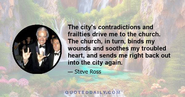 The city's contradictions and frailties drive me to the church. The church, in turn, binds my wounds and soothes my troubled heart, and sends me right back out into the city again.