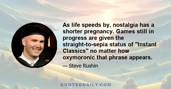 As life speeds by, nostalgia has a shorter pregnancy. Games still in progress are given the straight-to-sepia status of Instant Classics no matter how oxymoronic that phrase appears.