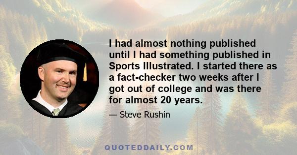 I had almost nothing published until I had something published in Sports Illustrated. I started there as a fact-checker two weeks after I got out of college and was there for almost 20 years.