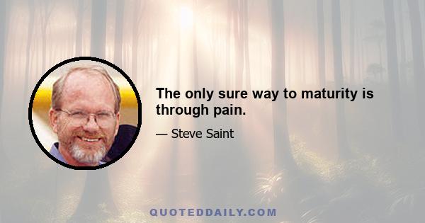 The only sure way to maturity is through pain.