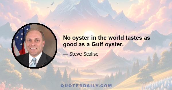 No oyster in the world tastes as good as a Gulf oyster.