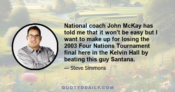 National coach John McKay has told me that it won't be easy but I want to make up for losing the 2003 Four Nations Tournament final here in the Kelvin Hall by beating this guy Santana.