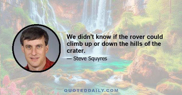 We didn't know if the rover could climb up or down the hills of the crater.