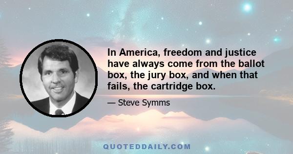 In America, freedom and justice have always come from the ballot box, the jury box, and when that fails, the cartridge box.