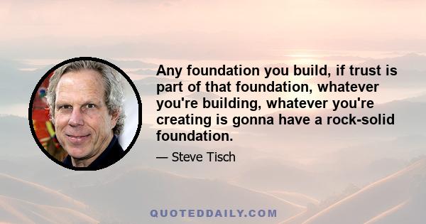 Any foundation you build, if trust is part of that foundation, whatever you're building, whatever you're creating is gonna have a rock-solid foundation.