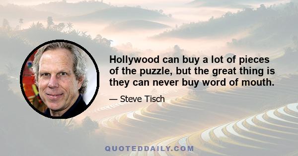 Hollywood can buy a lot of pieces of the puzzle, but the great thing is they can never buy word of mouth.