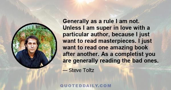 Generally as a rule I am not. Unless I am super in love with a particular author, because I just want to read masterpieces. I just want to read one amazing book after another. As a completist you are generally reading