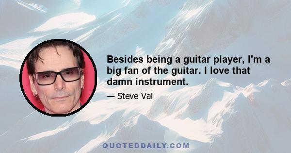 Besides being a guitar player, I'm a big fan of the guitar. I love that damn instrument.