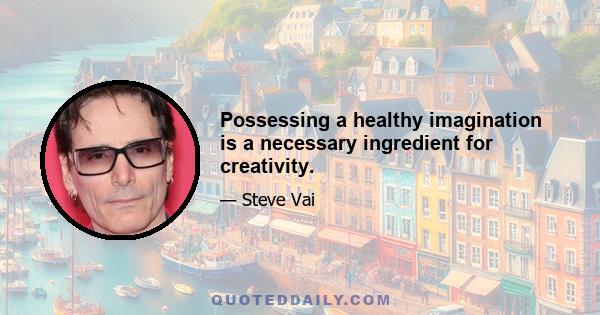 Possessing a healthy imagination is a necessary ingredient for creativity.