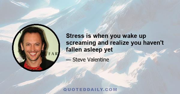 Stress is when you wake up screaming and realize you haven't fallen asleep yet