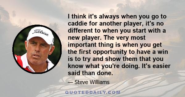 I think it's always when you go to caddie for another player, it's no different to when you start with a new player. The very most important thing is when you get the first opportunity to have a win is to try and show