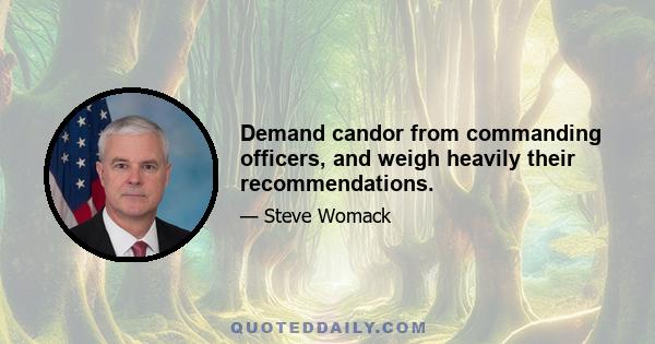 Demand candor from commanding officers, and weigh heavily their recommendations.