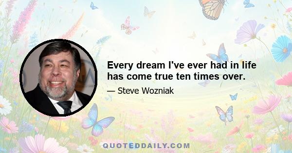 Every dream I've ever had in life has come true ten times over.