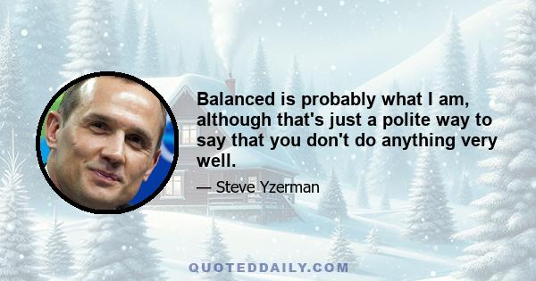 Balanced is probably what I am, although that's just a polite way to say that you don't do anything very well.