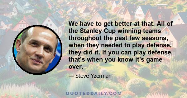 We have to get better at that. All of the Stanley Cup winning teams throughout the past few seasons, when they needed to play defense, they did it. If you can play defense, that's when you know it's game over.