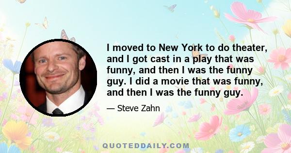 I moved to New York to do theater, and I got cast in a play that was funny, and then I was the funny guy. I did a movie that was funny, and then I was the funny guy.