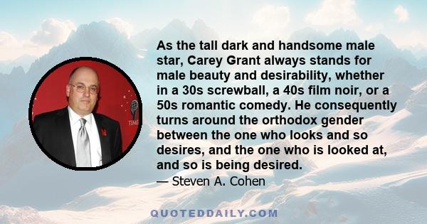 As the tall dark and handsome male star, Carey Grant always stands for male beauty and desirability, whether in a 30s screwball, a 40s film noir, or a 50s romantic comedy. He consequently turns around the orthodox