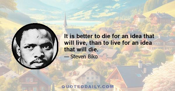 It is better to die for an idea that will live, than to live for an idea that will die.