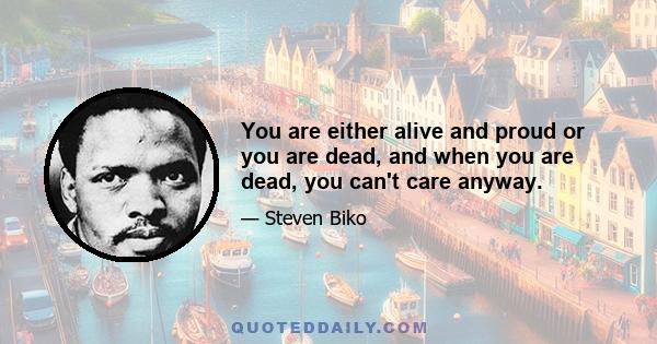 You are either alive and proud or you are dead, and when you are dead, you can't care anyway.