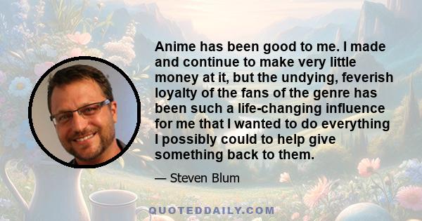 Anime has been good to me. I made and continue to make very little money at it, but the undying, feverish loyalty of the fans of the genre has been such a life-changing influence for me that I wanted to do everything I