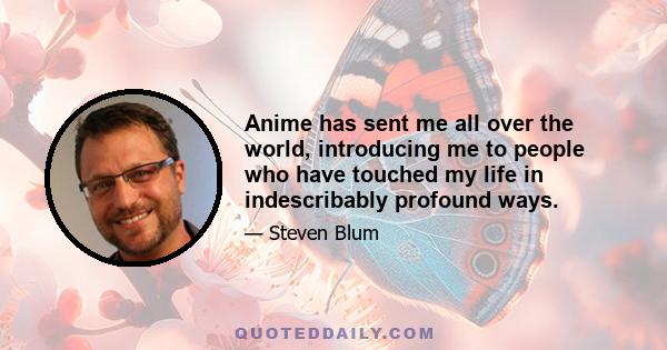 Anime has sent me all over the world, introducing me to people who have touched my life in indescribably profound ways.