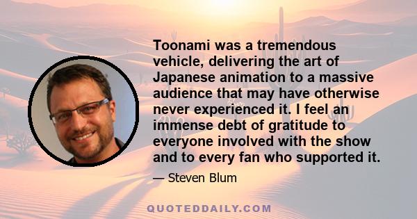 Toonami was a tremendous vehicle, delivering the art of Japanese animation to a massive audience that may have otherwise never experienced it. I feel an immense debt of gratitude to everyone involved with the show and