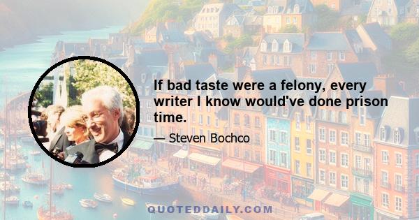 If bad taste were a felony, every writer I know would've done prison time.