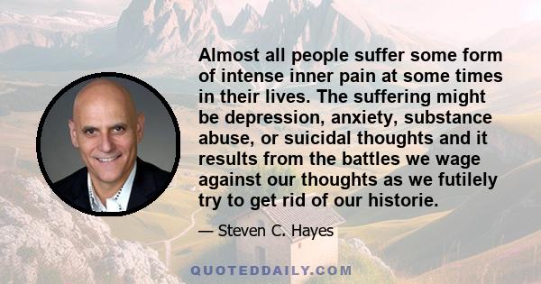 Almost all people suffer some form of intense inner pain at some times in their lives. The suffering might be depression, anxiety, substance abuse, or suicidal thoughts and it results from the battles we wage against