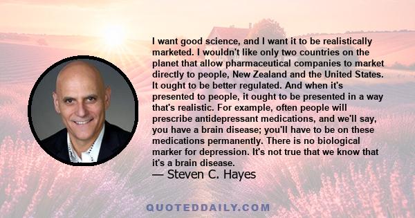 I want good science, and I want it to be realistically marketed. I wouldn't like only two countries on the planet that allow pharmaceutical companies to market directly to people, New Zealand and the United States. It