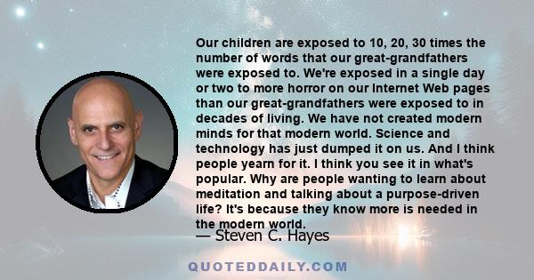 Our children are exposed to 10, 20, 30 times the number of words that our great-grandfathers were exposed to. We're exposed in a single day or two to more horror on our Internet Web pages than our great-grandfathers