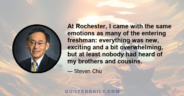 At Rochester, I came with the same emotions as many of the entering freshman: everything was new, exciting and a bit overwhelming, but at least nobody had heard of my brothers and cousins.