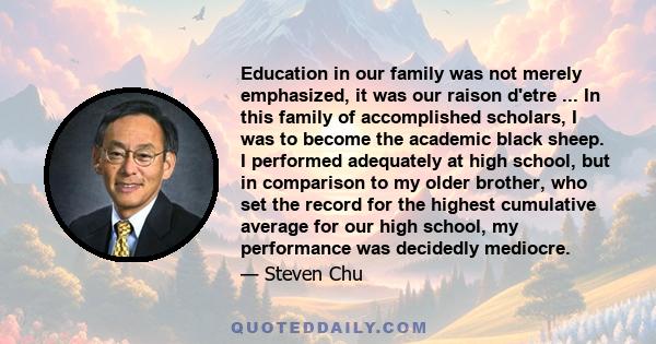 Education in our family was not merely emphasized, it was our raison d'etre ... In this family of accomplished scholars, I was to become the academic black sheep. I performed adequately at high school, but in comparison 