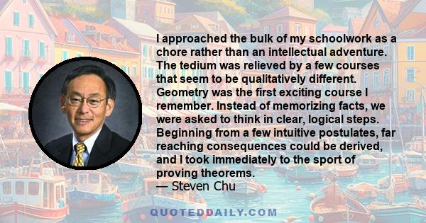 I approached the bulk of my schoolwork as a chore rather than an intellectual adventure. The tedium was relieved by a few courses that seem to be qualitatively different. Geometry was the first exciting course I