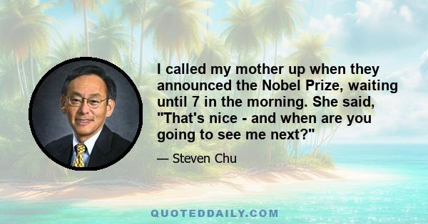 I called my mother up when they announced the Nobel Prize, waiting until 7 in the morning. She said, That's nice - and when are you going to see me next?