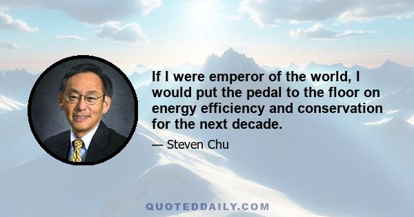 If I were emperor of the world, I would put the pedal to the floor on energy efficiency and conservation for the next decade.