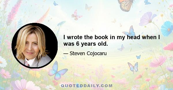 I wrote the book in my head when I was 6 years old.