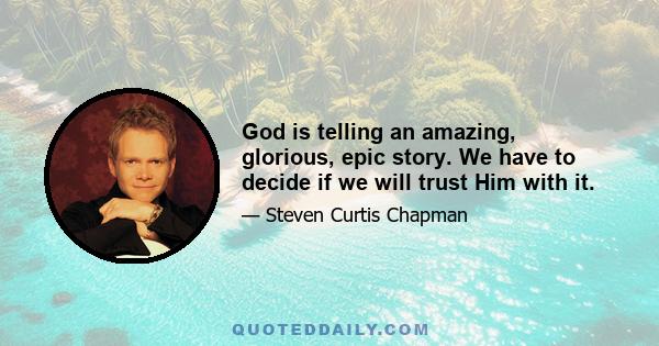 God is telling an amazing, glorious, epic story. We have to decide if we will trust Him with it.