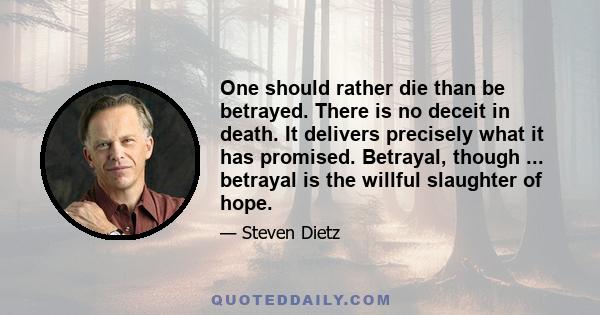 One should rather die than be betrayed. There is no deceit in death. It delivers precisely what it has promised. Betrayal, though ... betrayal is the willful slaughter of hope.