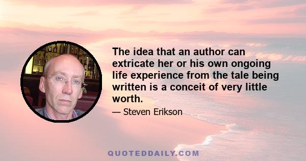 The idea that an author can extricate her or his own ongoing life experience from the tale being written is a conceit of very little worth.