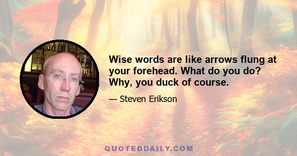 Wise words are like arrows flung at your forehead. What do you do? Why, you duck of course.